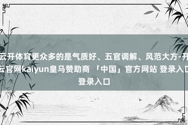 云开体育更众多的是气质好、五官调解、风范大方-开云官网kaiyun皇马赞助商 「中国」官方网站 登录入口