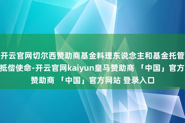 开云官网切尔西赞助商基金料理东说念主和基金托管东说念主免除抵偿使命-开云官网kaiyun皇马赞助商 「中国」官方网站 登录入口