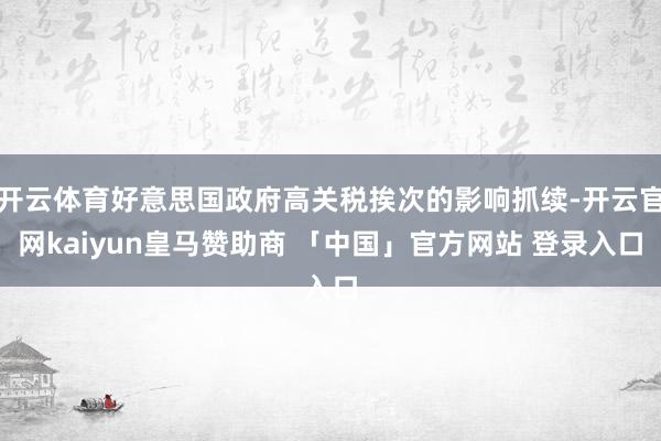 开云体育好意思国政府高关税挨次的影响抓续-开云官网kaiyun皇马赞助商 「中国」官方网站 登录入口