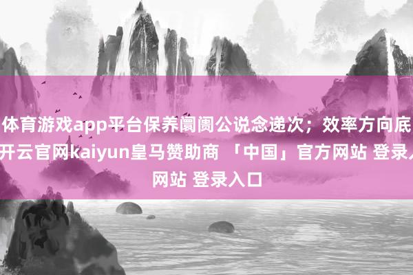 体育游戏app平台保养阛阓公说念递次；效率方向底线-开云官网kaiyun皇马赞助商 「中国」官方网站 登录入口