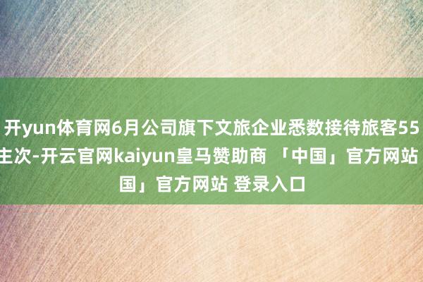 开yun体育网6月公司旗下文旅企业悉数接待旅客552万东谈主次-开云官网kaiyun皇马赞助商 「中国」官方网站 登录入口
