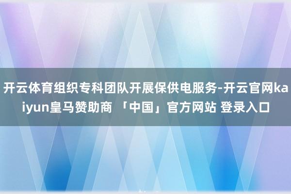 开云体育组织专科团队开展保供电服务-开云官网kaiyun皇马赞助商 「中国」官方网站 登录入口