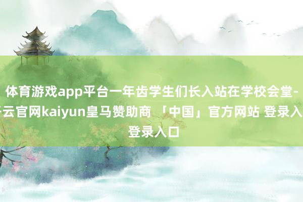 体育游戏app平台一年齿学生们长入站在学校会堂-开云官网kaiyun皇马赞助商 「中国」官方网站 登录入口