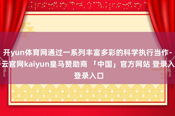 开yun体育网通过一系列丰富多彩的科学执行当作-开云官网kaiyun皇马赞助商 「中国」官方网站 登录入口