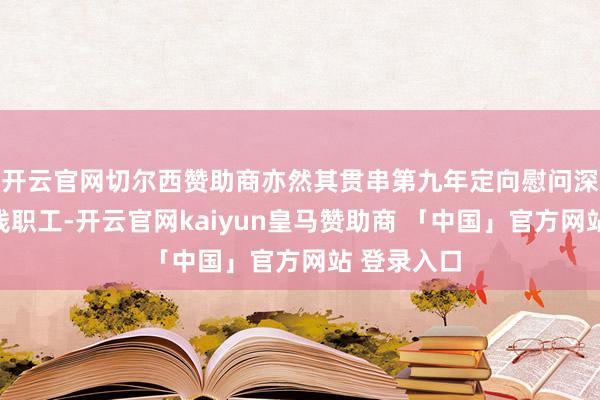 开云官网切尔西赞助商亦然其贯串第九年定向慰问深圳新闻阵线职工-开云官网kaiyun皇马赞助商 「中国」官方网站 登录入口