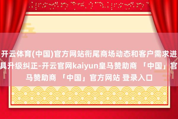 开云体育(中国)官方网站衔尾商场动态和客户需求进行新品设立和家具升级纠正-开云官网kaiyun皇马赞助商 「中国」官方网站 登录入口