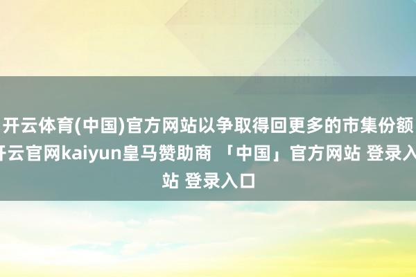 开云体育(中国)官方网站以争取得回更多的市集份额-开云官网kaiyun皇马赞助商 「中国」官方网站 登录入口