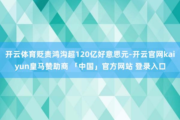开云体育贬责鸿沟超120亿好意思元-开云官网kaiyun皇马赞助商 「中国」官方网站 登录入口