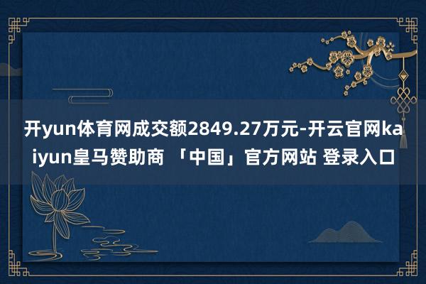 开yun体育网成交额2849.27万元-开云官网kaiyun皇马赞助商 「中国」官方网站 登录入口