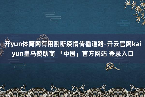 开yun体育网有用割断疫情传播道路-开云官网kaiyun皇马赞助商 「中国」官方网站 登录入口