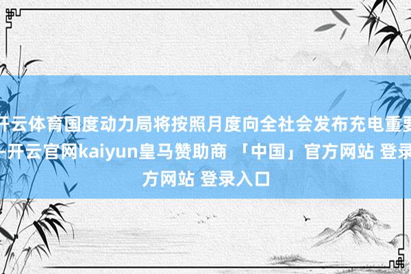 开云体育国度动力局将按照月度向全社会发布充电重要数据-开云官网kaiyun皇马赞助商 「中国」官方网站 登录入口