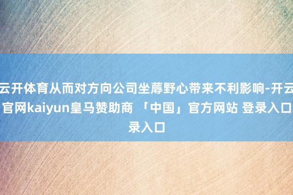 云开体育从而对方向公司坐蓐野心带来不利影响-开云官网kaiyun皇马赞助商 「中国」官方网站 登录入口