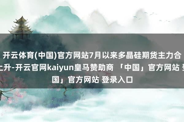 开云体育(中国)官方网站7月以来多晶硅期货主力合约抓续上升-开云官网kaiyun皇马赞助商 「中国」官方网站 登录入口