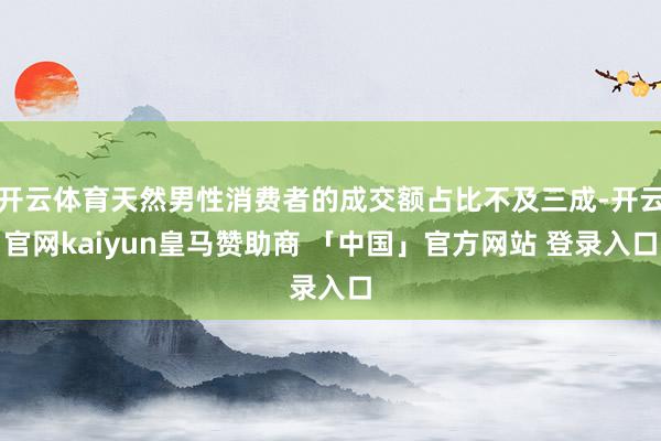 开云体育天然男性消费者的成交额占比不及三成-开云官网kaiyun皇马赞助商 「中国」官方网站 登录入口