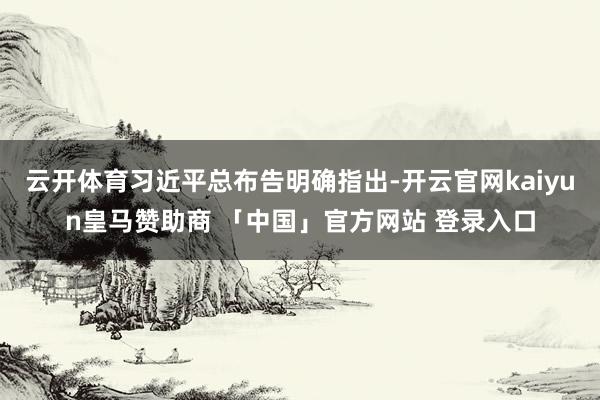 云开体育习近平总布告明确指出-开云官网kaiyun皇马赞助商 「中国」官方网站 登录入口