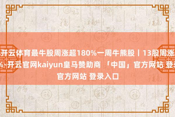 开云体育最牛股周涨超180%一周牛熊股丨13股周涨超50%-开云官网kaiyun皇马赞助商 「中国」官方网站 登录入口