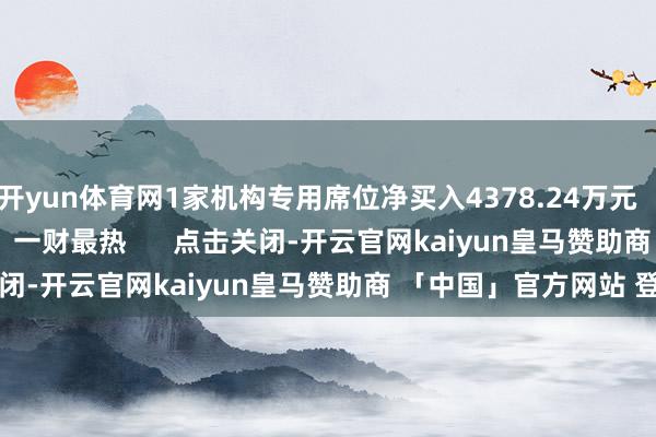 开yun体育网1家机构专用席位净买入4378.24万元    0  07-21 16:37     一财最热      点击关闭-开云官网kaiyun皇马赞助商 「中国」官方网站 登录入口