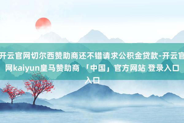 开云官网切尔西赞助商还不错请求公积金贷款-开云官网kaiyun皇马赞助商 「中国」官方网站 登录入口
