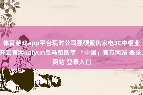 体育游戏app平台现时公司强硬聚焦家电3C中枢业务-开云官网kaiyun皇马赞助商 「中国」官方网站 登录入口