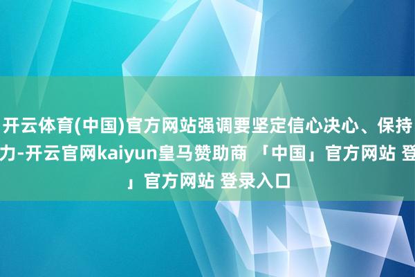 开云体育(中国)官方网站强调要坚定信心决心、保持计谋定力-开云官网kaiyun皇马赞助商 「中国」官方网站 登录入口