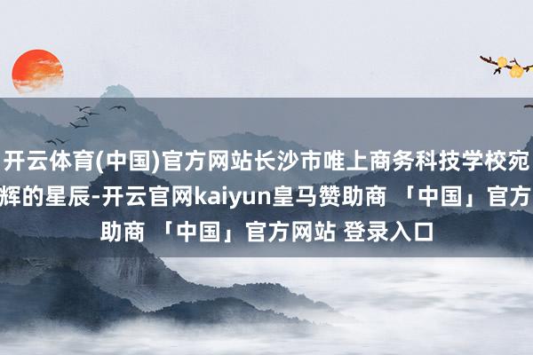 开云体育(中国)官方网站长沙市唯上商务科技学校宛如一颗熠熠生辉的星辰-开云官网kaiyun皇马赞助商 「中国」官方网站 登录入口