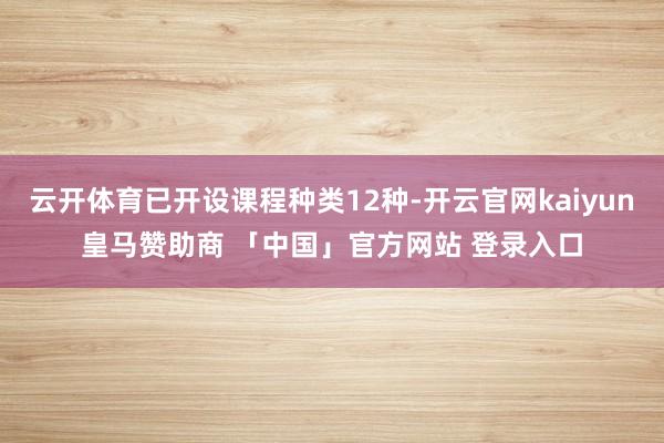 云开体育已开设课程种类12种-开云官网kaiyun皇马赞助商 「中国」官方网站 登录入口