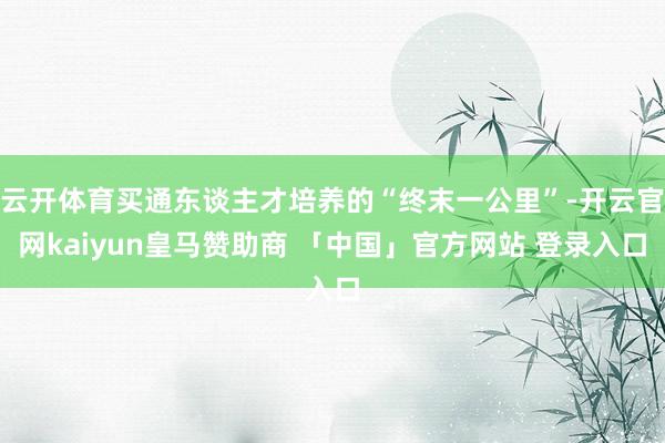 云开体育买通东谈主才培养的“终末一公里”-开云官网kaiyun皇马赞助商 「中国」官方网站 登录入口