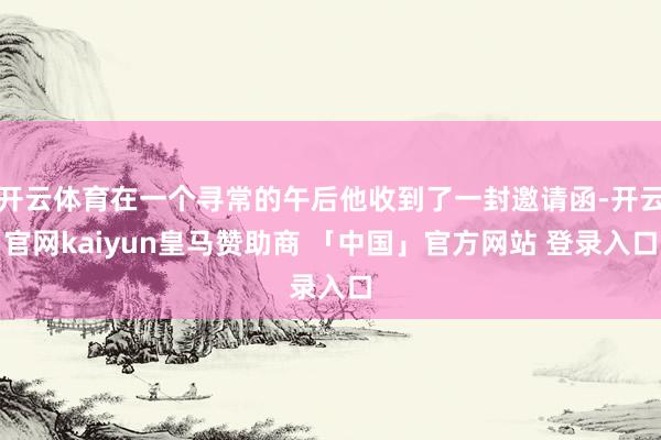 开云体育在一个寻常的午后他收到了一封邀请函-开云官网kaiyun皇马赞助商 「中国」官方网站 登录入口