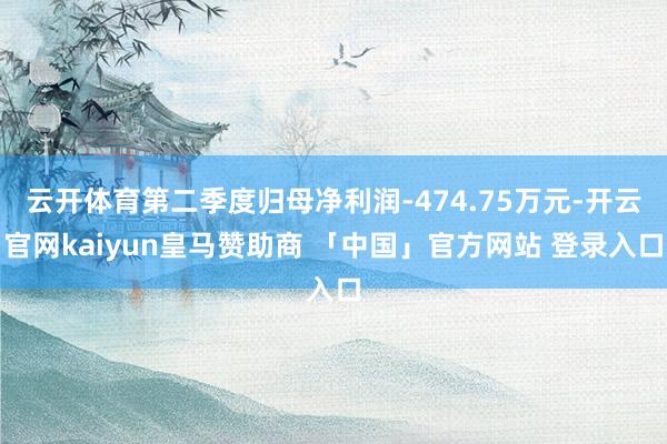 云开体育第二季度归母净利润-474.75万元-开云官网kaiyun皇马赞助商 「中国」官方网站 登录入口