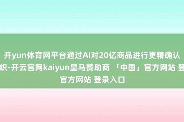 开yun体育网平台通过AI对20亿商品进行更精确认知与组织-开云官网kaiyun皇马赞助商 「中国」官方网站 登录入口