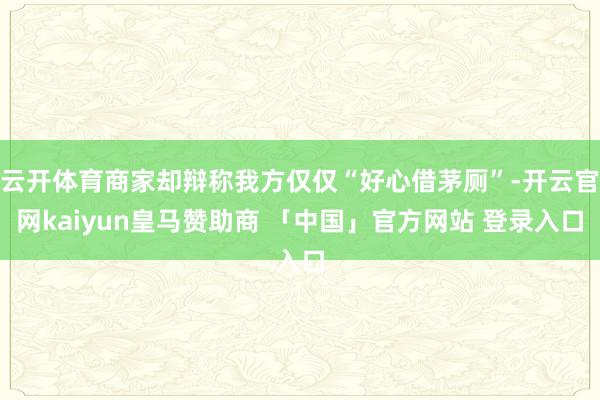 云开体育商家却辩称我方仅仅“好心借茅厕”-开云官网kaiyun皇马赞助商 「中国」官方网站 登录入口