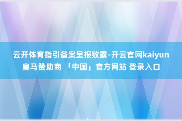 云开体育　　指引备案呈报败露-开云官网kaiyun皇马赞助商 「中国」官方网站 登录入口