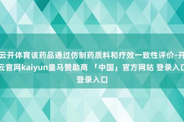 云开体育该药品通过仿制药质料和疗效一致性评价-开云官网kaiyun皇马赞助商 「中国」官方网站 登录入口
