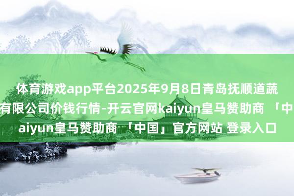 体育游戏app平台2025年9月8日青岛抚顺道蔬菜副食物批发阛阓股份有限公司价钱行情-开云官网kaiyun皇马赞助商 「中国」官方网站 登录入口