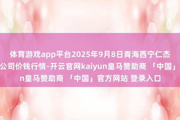 体育游戏app平台2025年9月8日青海西宁仁杰粮油批发商场有限公司价钱行情-开云官网kaiyun皇马赞助商 「中国」官方网站 登录入口