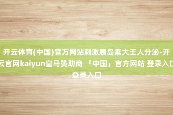 开云体育(中国)官方网站刺激胰岛素大王人分泌-开云官网kaiyun皇马赞助商 「中国」官方网站 登录入口