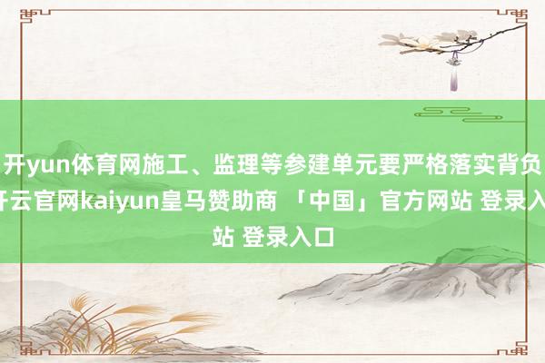 开yun体育网施工、监理等参建单元要严格落实背负-开云官网kaiyun皇马赞助商 「中国」官方网站 登录入口