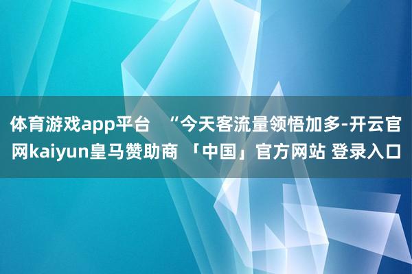 体育游戏app平台   “今天客流量领悟加多-开云官网kaiyun皇马赞助商 「中国」官方网站 登录入口