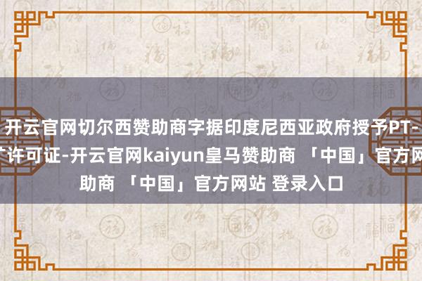 开云官网切尔西赞助商字据印度尼西亚政府授予PT-FI的零碎采矿许可证-开云官网kaiyun皇马赞助商 「中国」官方网站 登录入口