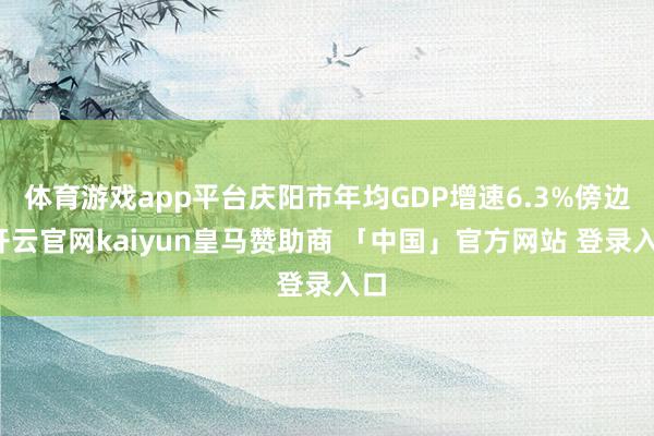 体育游戏app平台庆阳市年均GDP增速6.3%傍边-开云官网kaiyun皇马赞助商 「中国」官方网站 登录入口