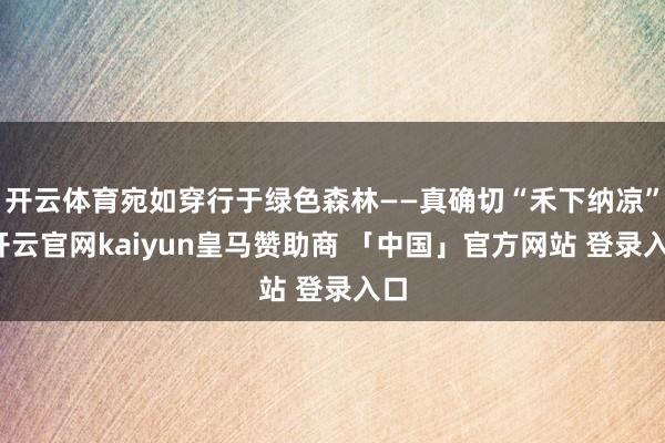 开云体育宛如穿行于绿色森林——真确切“禾下纳凉”-开云官网kaiyun皇马赞助商 「中国」官方网站 登录入口