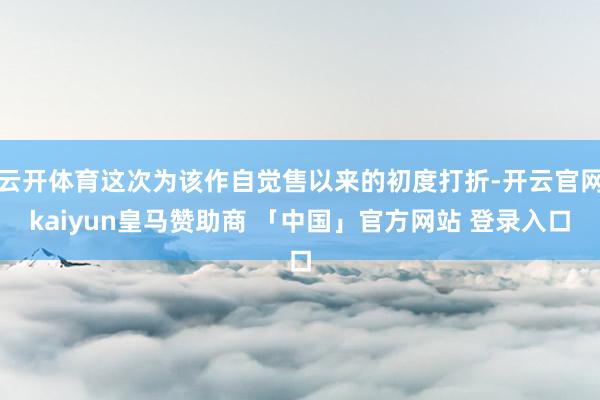 云开体育这次为该作自觉售以来的初度打折-开云官网kaiyun皇马赞助商 「中国」官方网站 登录入口