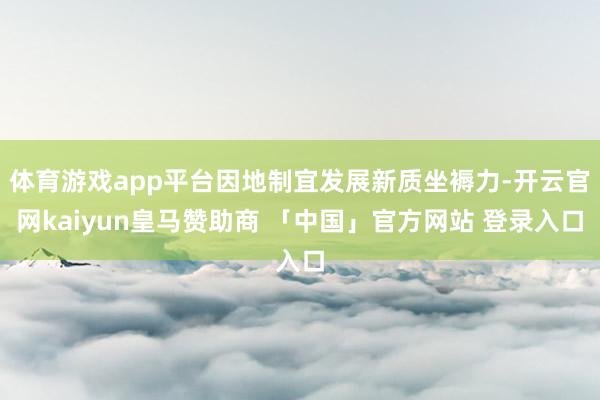体育游戏app平台因地制宜发展新质坐褥力-开云官网kaiyun皇马赞助商 「中国」官方网站 登录入口