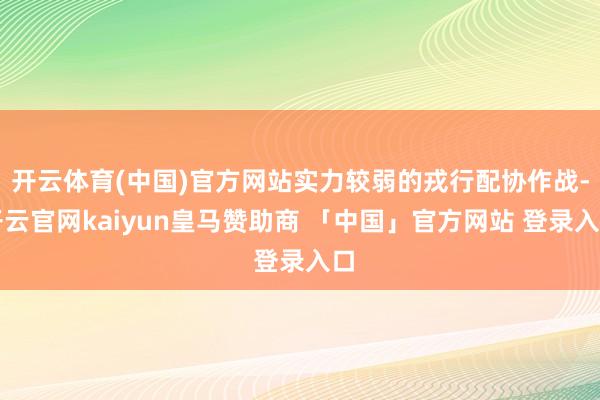 开云体育(中国)官方网站实力较弱的戎行配协作战-开云官网kaiyun皇马赞助商 「中国」官方网站 登录入口