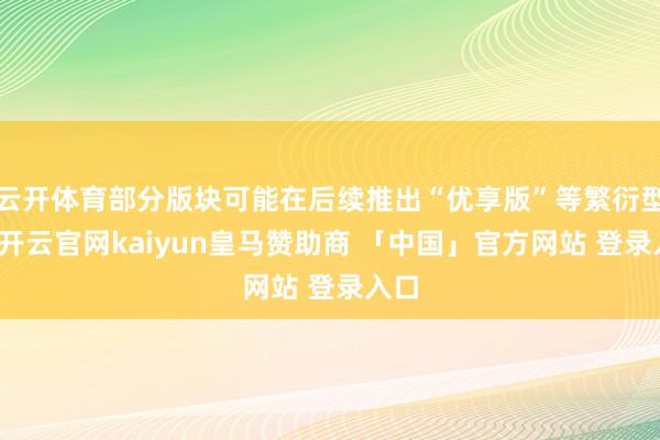 云开体育部分版块可能在后续推出“优享版”等繁衍型号-开云官网kaiyun皇马赞助商 「中国」官方网站 登录入口