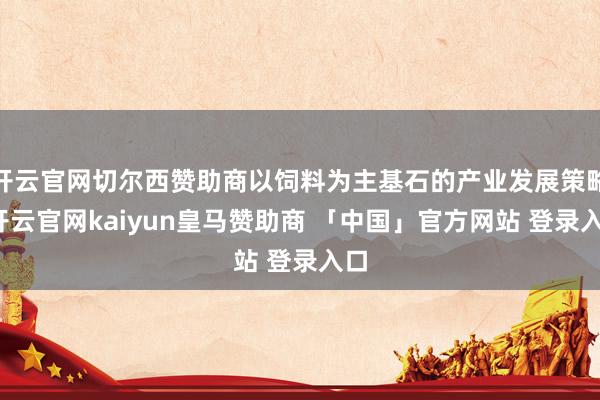 开云官网切尔西赞助商以饲料为主基石的产业发展策略-开云官网kaiyun皇马赞助商 「中国」官方网站 登录入口