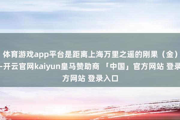 体育游戏app平台是距离上海万里之遥的刚果(金)地皮-开云官网kaiyun皇马赞助商 「中国」官方网站 登录入口