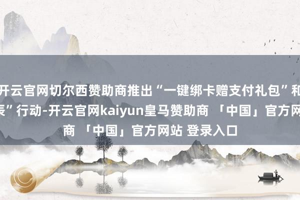开云官网切尔西赞助商推出“一键绑卡赠支付礼包”和“聚惠民生辰”行动-开云官网kaiyun皇马赞助商 「中国」官方网站 登录入口