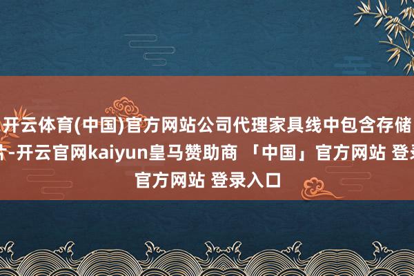 开云体育(中国)官方网站公司代理家具线中包含存储类芯片-开云官网kaiyun皇马赞助商 「中国」官方网站 登录入口