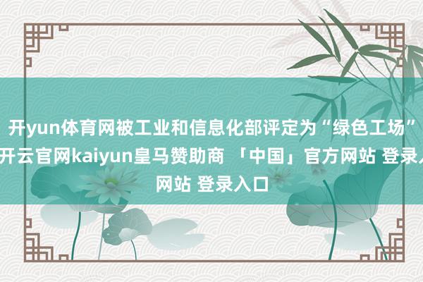 开yun体育网被工业和信息化部评定为“绿色工场”等-开云官网kaiyun皇马赞助商 「中国」官方网站 登录入口